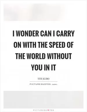 I wonder can I carry on with the speed of the world without you in it Picture Quote #1