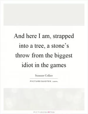 And here I am, strapped into a tree, a stone’s throw from the biggest idiot in the games Picture Quote #1