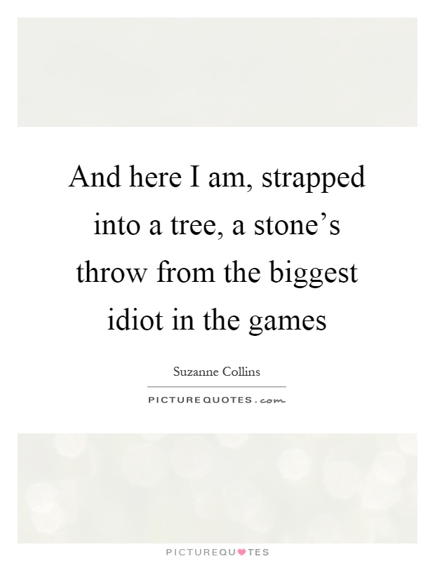 And here I am, strapped into a tree, a stone's throw from the biggest idiot in the games Picture Quote #1
