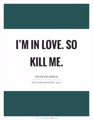 I’m in love. So kill me Picture Quote #1