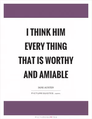 I think him every thing that is worthy and amiable Picture Quote #1