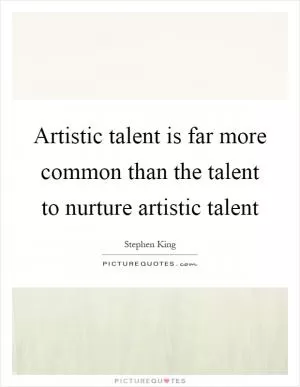 Artistic talent is far more common than the talent to nurture artistic talent Picture Quote #1