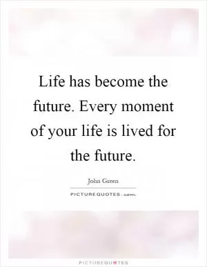 Life has become the future. Every moment of your life is lived for the future Picture Quote #1