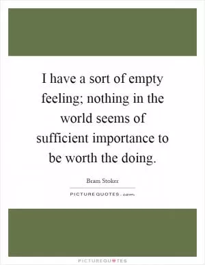 I have a sort of empty feeling; nothing in the world seems of sufficient importance to be worth the doing Picture Quote #1