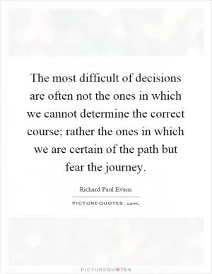 The most difficult of decisions are often not the ones in which we cannot determine the correct course; rather the ones in which we are certain of the path but fear the journey Picture Quote #1