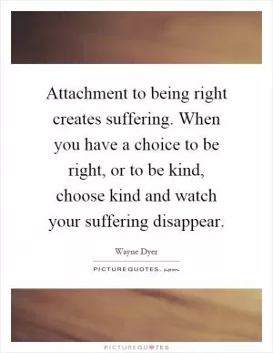 Attachment to being right creates suffering. When you have a choice to be right, or to be kind, choose kind and watch your suffering disappear Picture Quote #1