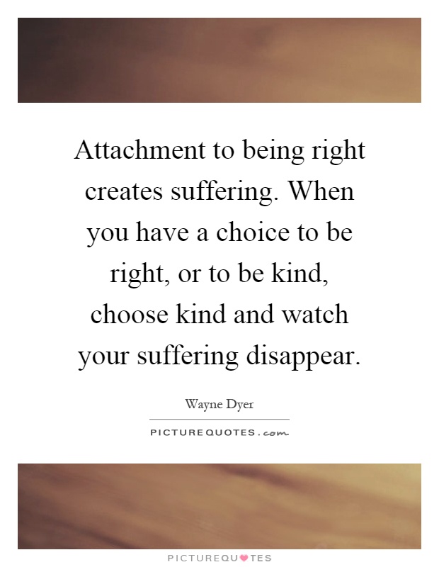 Attachment to being right creates suffering. When you have a choice to be right, or to be kind, choose kind and watch your suffering disappear Picture Quote #1