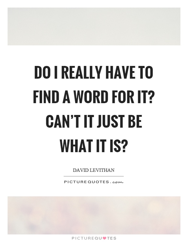 Do I really have to find a word for it? Can't it just be what it is? Picture Quote #1