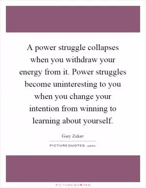 A power struggle collapses when you withdraw your energy from it. Power struggles become uninteresting to you when you change your intention from winning to learning about yourself Picture Quote #1