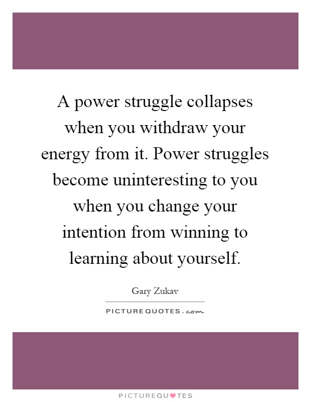 A power struggle collapses when you withdraw your energy from it. Power struggles become uninteresting to you when you change your intention from winning to learning about yourself Picture Quote #1