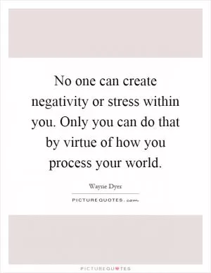 No one can create negativity or stress within you. Only you can do that by virtue of how you process your world Picture Quote #1