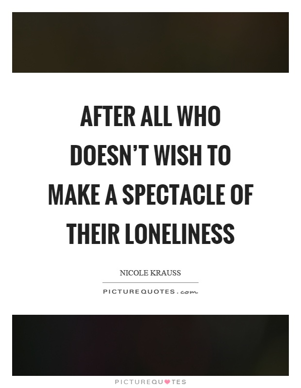 After all who doesn't wish to make a spectacle of their loneliness Picture Quote #1