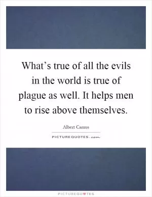What’s true of all the evils in the world is true of plague as well. It helps men to rise above themselves Picture Quote #1