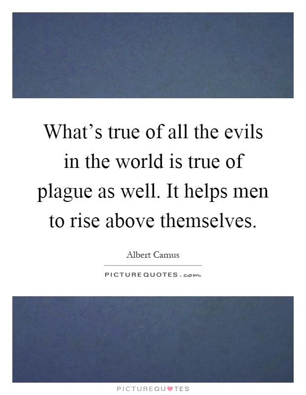 What's true of all the evils in the world is true of plague as well. It helps men to rise above themselves Picture Quote #1