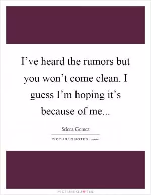 I’ve heard the rumors but you won’t come clean. I guess I’m hoping it’s because of me Picture Quote #1