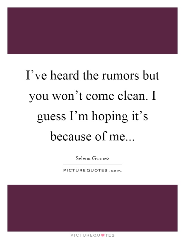 I've heard the rumors but you won't come clean. I guess I'm hoping it's because of me Picture Quote #1