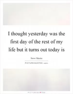 I thought yesterday was the first day of the rest of my life but it turns out today is Picture Quote #1