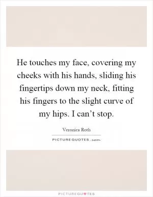 He touches my face, covering my cheeks with his hands, sliding his fingertips down my neck, fitting his fingers to the slight curve of my hips. I can’t stop Picture Quote #1