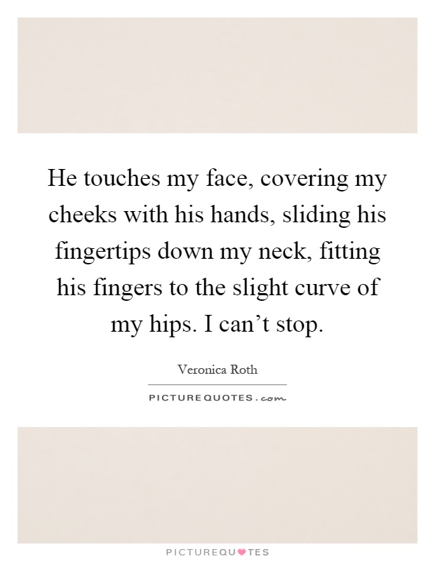 He touches my face, covering my cheeks with his hands, sliding his fingertips down my neck, fitting his fingers to the slight curve of my hips. I can't stop Picture Quote #1