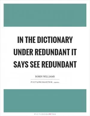 In the dictionary under redundant it says see redundant Picture Quote #1