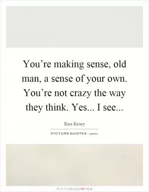 You’re making sense, old man, a sense of your own. You’re not crazy the way they think. Yes... I see Picture Quote #1