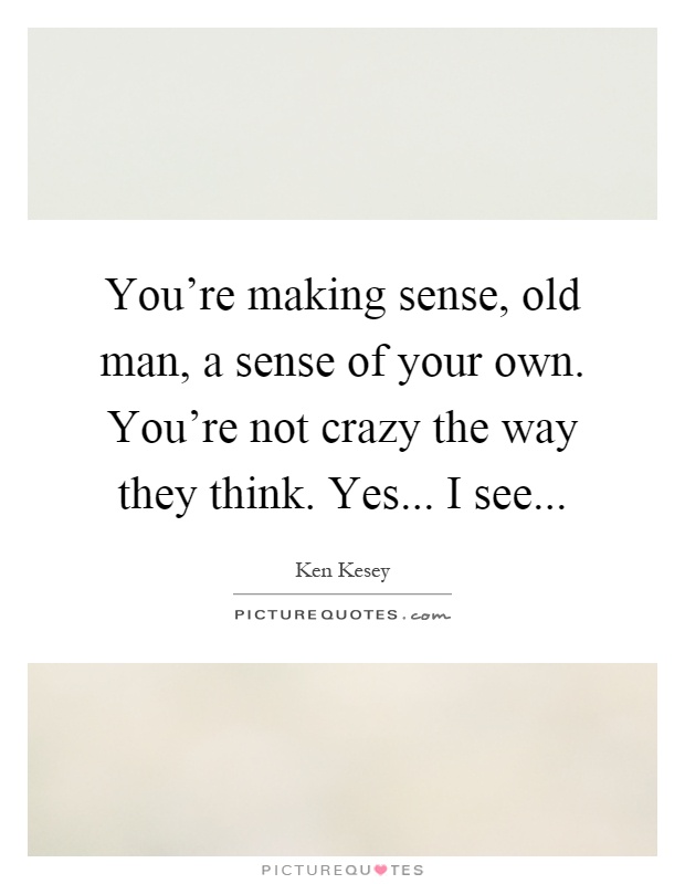 You're making sense, old man, a sense of your own. You're not crazy the way they think. Yes... I see Picture Quote #1