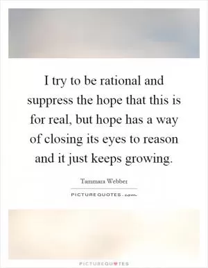 I try to be rational and suppress the hope that this is for real, but hope has a way of closing its eyes to reason and it just keeps growing Picture Quote #1