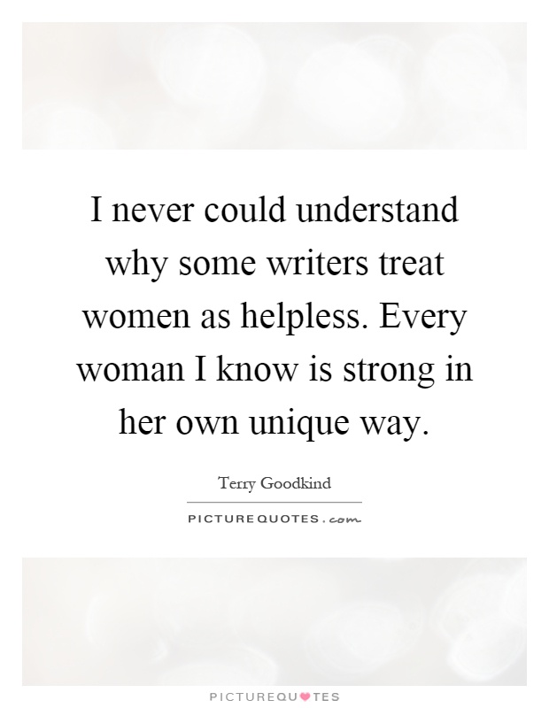 I never could understand why some writers treat women as helpless. Every woman I know is strong in her own unique way Picture Quote #1