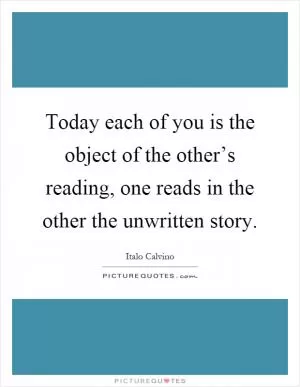 Today each of you is the object of the other’s reading, one reads in the other the unwritten story Picture Quote #1