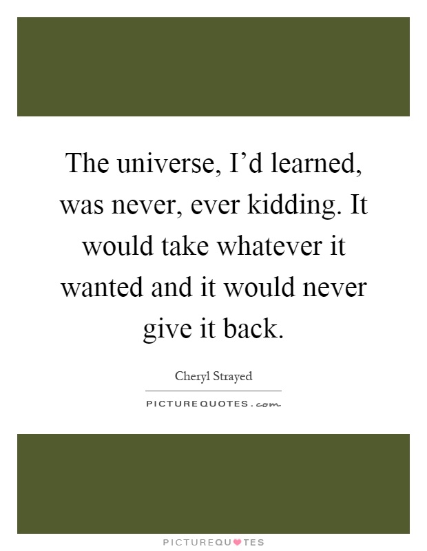 The universe, I'd learned, was never, ever kidding. It would take whatever it wanted and it would never give it back Picture Quote #1