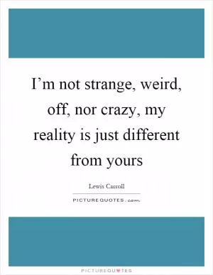 I’m not strange, weird, off, nor crazy, my reality is just different from yours Picture Quote #1