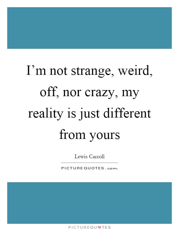 I'm not strange, weird, off, nor crazy, my reality is just different from yours Picture Quote #1
