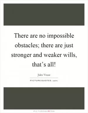 There are no impossible obstacles; there are just stronger and weaker wills, that’s all! Picture Quote #1