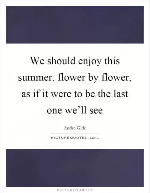 We should enjoy this summer, flower by flower, as if it were to be the last one we’ll see Picture Quote #1