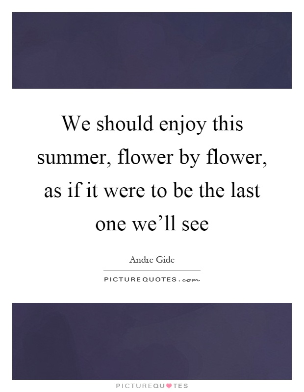 We should enjoy this summer, flower by flower, as if it were to be the last one we'll see Picture Quote #1