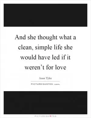 And she thought what a clean, simple life she would have led if it weren’t for love Picture Quote #1