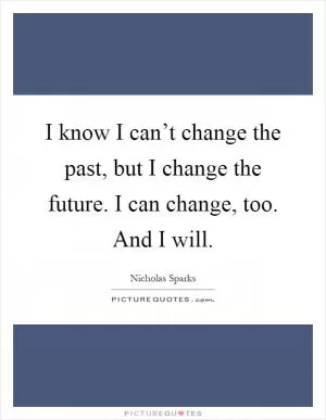 I know I can’t change the past, but I change the future. I can change, too. And I will Picture Quote #1