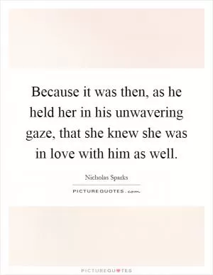 Because it was then, as he held her in his unwavering gaze, that she knew she was in love with him as well Picture Quote #1