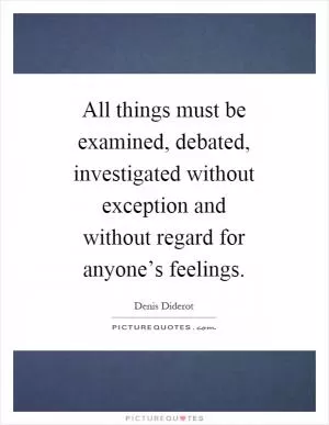 All things must be examined, debated, investigated without exception and without regard for anyone’s feelings Picture Quote #1