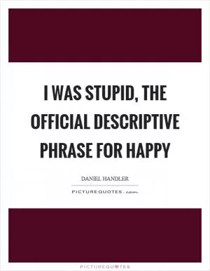 I was stupid, the official descriptive phrase for happy Picture Quote #1
