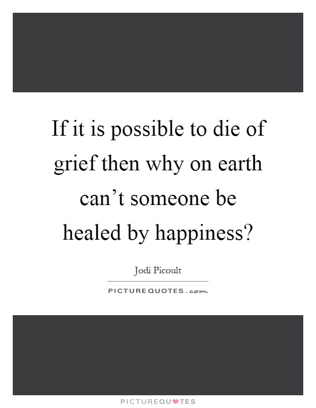 If it is possible to die of grief then why on earth can't someone be healed by happiness? Picture Quote #1