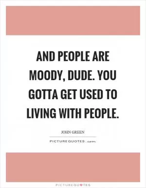 And people are moody, dude. You gotta get used to living with people Picture Quote #1