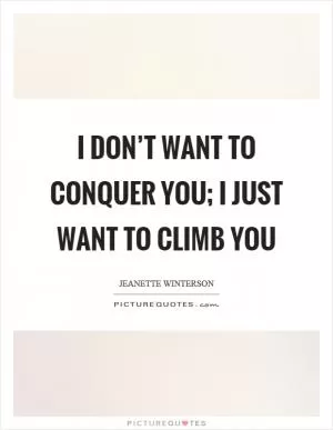 I don’t want to conquer you; I just want to climb you Picture Quote #1