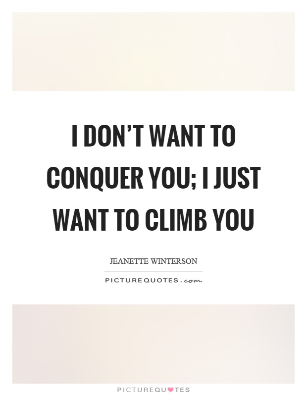 I don't want to conquer you; I just want to climb you Picture Quote #1