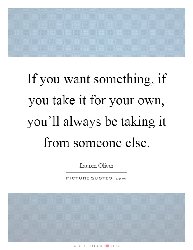 If you want something, if you take it for your own, you'll always be taking it from someone else Picture Quote #1