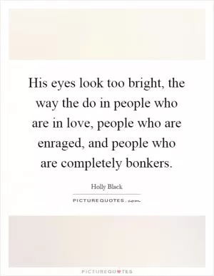 His eyes look too bright, the way the do in people who are in love, people who are enraged, and people who are completely bonkers Picture Quote #1