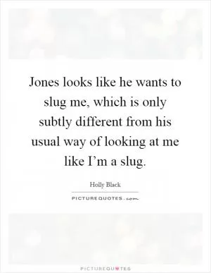 Jones looks like he wants to slug me, which is only subtly different from his usual way of looking at me like I’m a slug Picture Quote #1