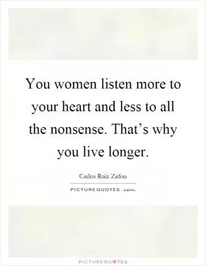 You women listen more to your heart and less to all the nonsense. That’s why you live longer Picture Quote #1