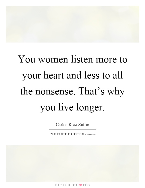 You women listen more to your heart and less to all the nonsense. That's why you live longer Picture Quote #1