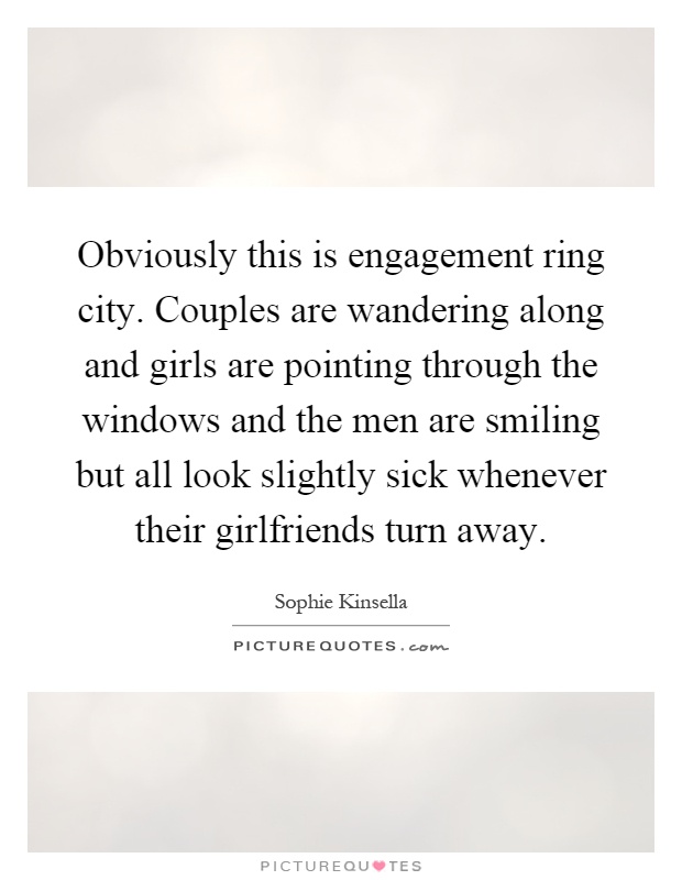 Obviously this is engagement ring city. Couples are wandering along and girls are pointing through the windows and the men are smiling but all look slightly sick whenever their girlfriends turn away Picture Quote #1